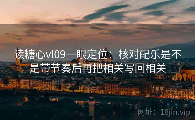 读糖心vl09一眼定位：核对配乐是不是带节奏后再把相关写回相关