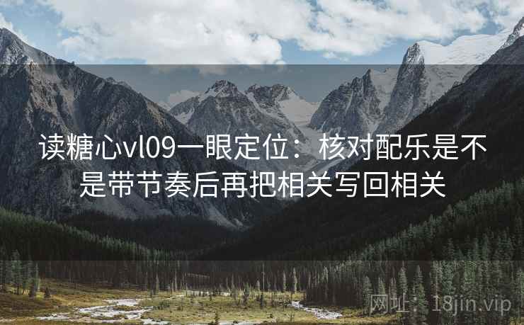 读糖心vl09一眼定位：核对配乐是不是带节奏后再把相关写回相关