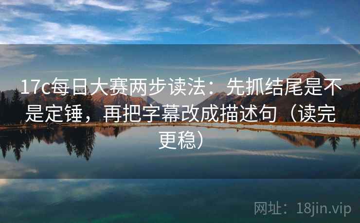 17c每日大赛两步读法：先抓结尾是不是定锤，再把字幕改成描述句（读完更稳）