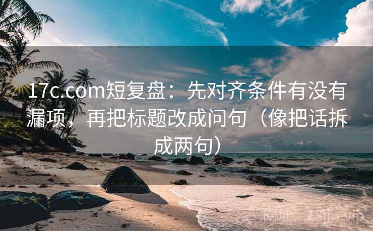 17c.com短复盘：先对齐条件有没有漏项，再把标题改成问句（像把话拆成两句）