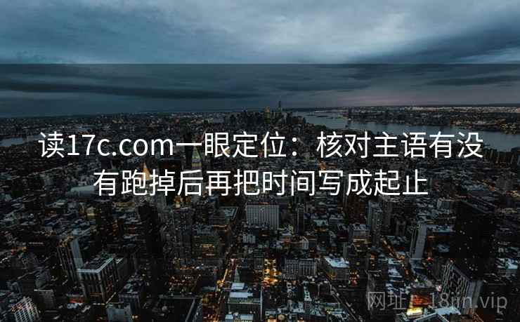 读17c.com一眼定位：核对主语有没有跑掉后再把时间写成起止