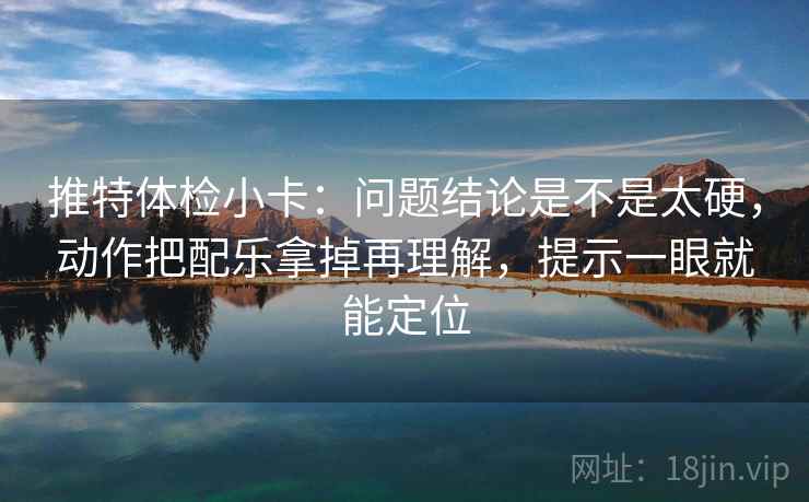 推特体检小卡：问题结论是不是太硬，动作把配乐拿掉再理解，提示一眼就能定位