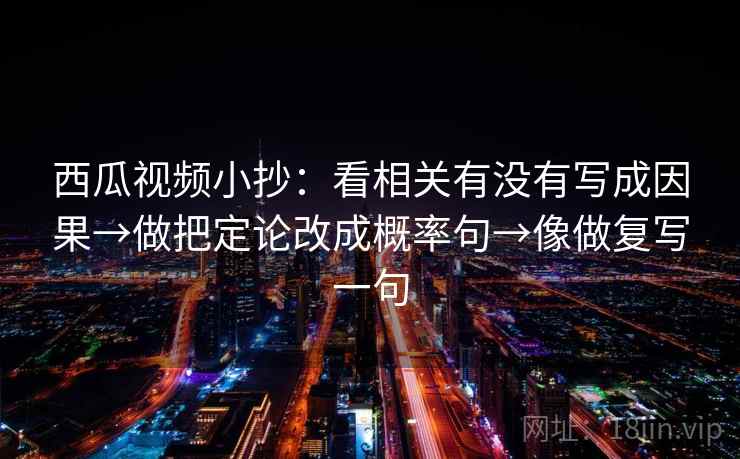 西瓜视频小抄：看相关有没有写成因果→做把定论改成概率句→像做复写一句