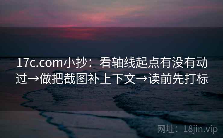 17c.com小抄：看轴线起点有没有动过→做把截图补上下文→读前先打标