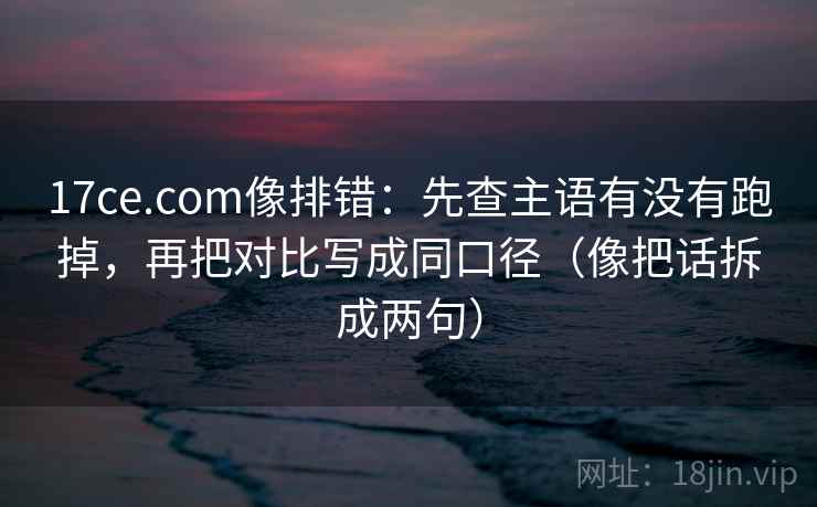 17ce.com像排错：先查主语有没有跑掉，再把对比写成同口径（像把话拆成两句）