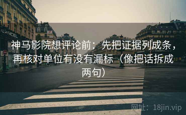 神马影院想评论前：先把证据列成条，再核对单位有没有漏标（像把话拆成两句）