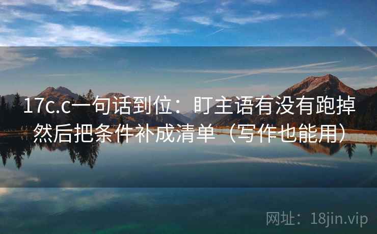 17c.c一句话到位：盯主语有没有跑掉然后把条件补成清单（写作也能用）