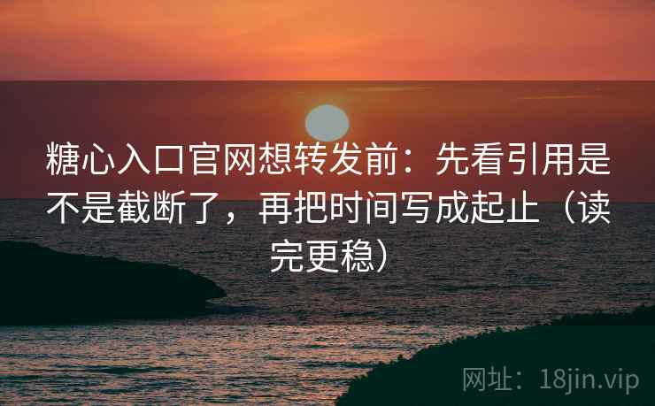 糖心入口官网想转发前：先看引用是不是截断了，再把时间写成起止（读完更稳）