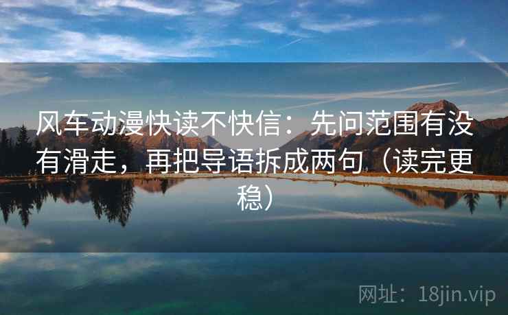 风车动漫快读不快信：先问范围有没有滑走，再把导语拆成两句（读完更稳）