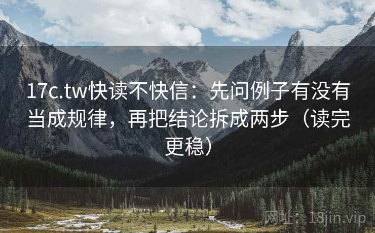 17c.tw快读不快信：先问例子有没有当成规律，再把结论拆成两步（读完更稳）