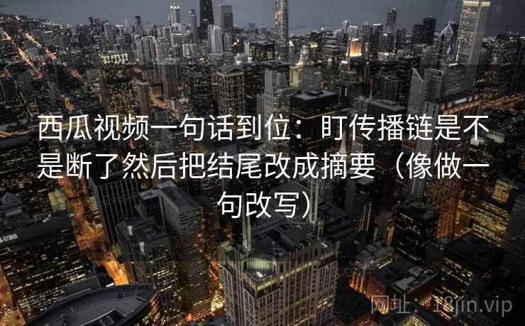 西瓜视频一句话到位：盯传播链是不是断了然后把结尾改成摘要（像做一句改写）