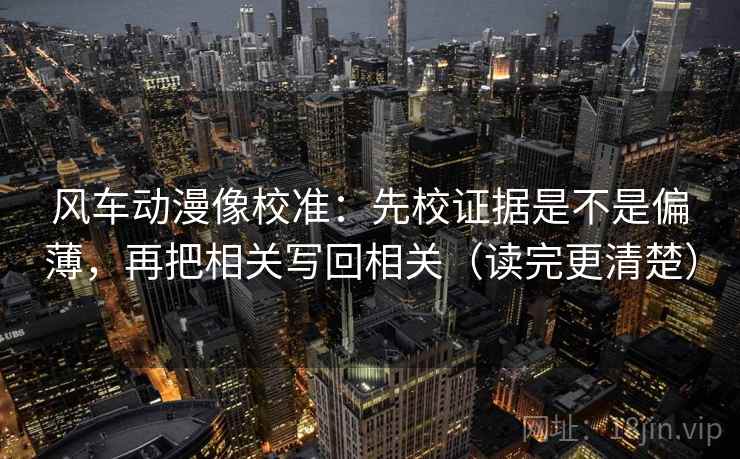风车动漫像校准：先校证据是不是偏薄，再把相关写回相关（读完更清楚）