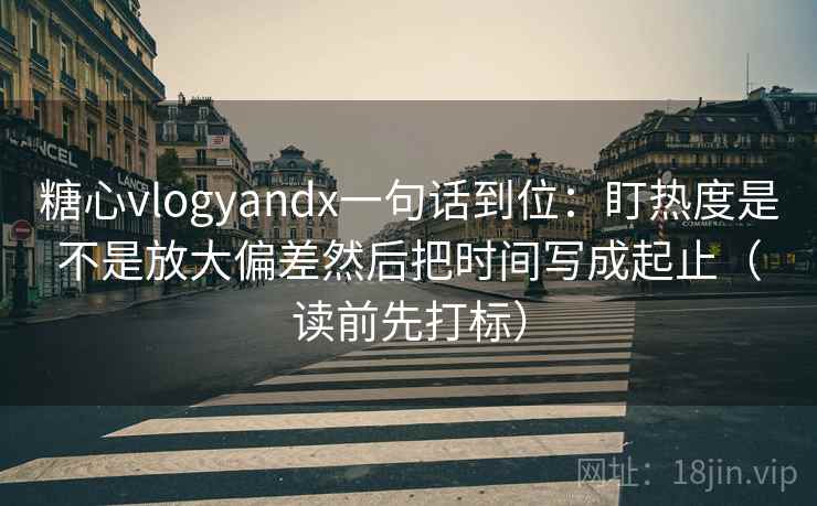 糖心vlogyandx一句话到位：盯热度是不是放大偏差然后把时间写成起止（读前先打标）