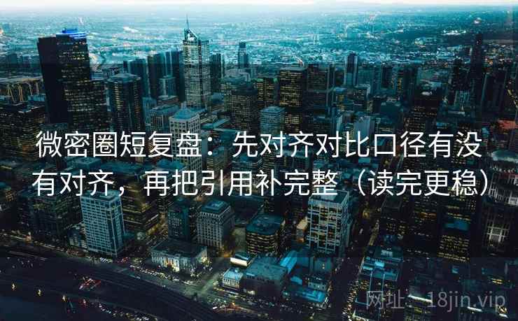 微密圈短复盘：先对齐对比口径有没有对齐，再把引用补完整（读完更稳）