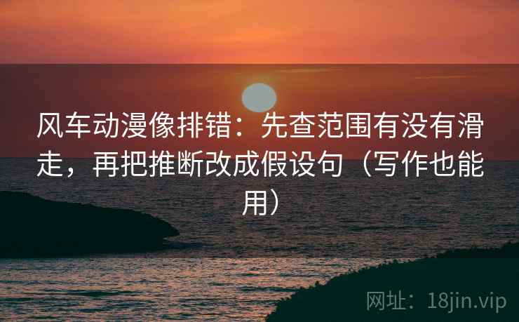 风车动漫像排错：先查范围有没有滑走，再把推断改成假设句（写作也能用）