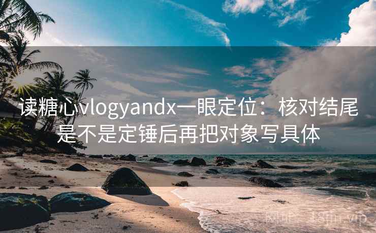 读糖心vlogyandx一眼定位：核对结尾是不是定锤后再把对象写具体