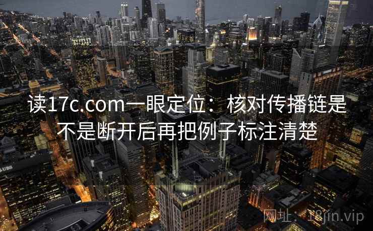 读17c.com一眼定位：核对传播链是不是断开后再把例子标注清楚