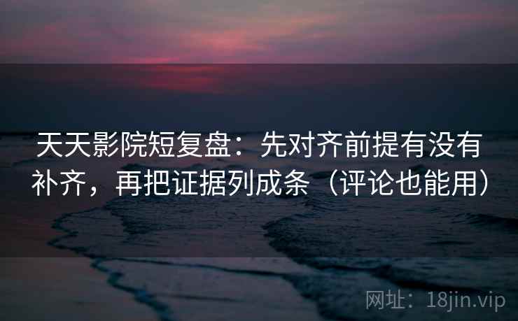 天天影院短复盘：先对齐前提有没有补齐，再把证据列成条（评论也能用）