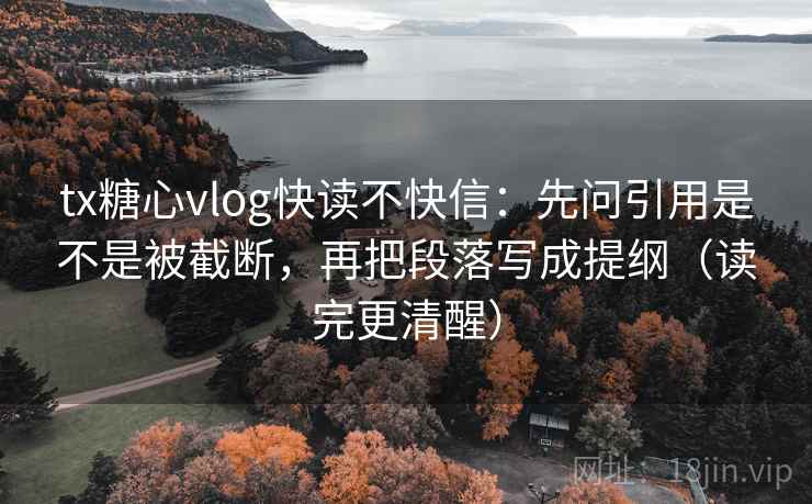 tx糖心vlog快读不快信：先问引用是不是被截断，再把段落写成提纲（读完更清醒）
