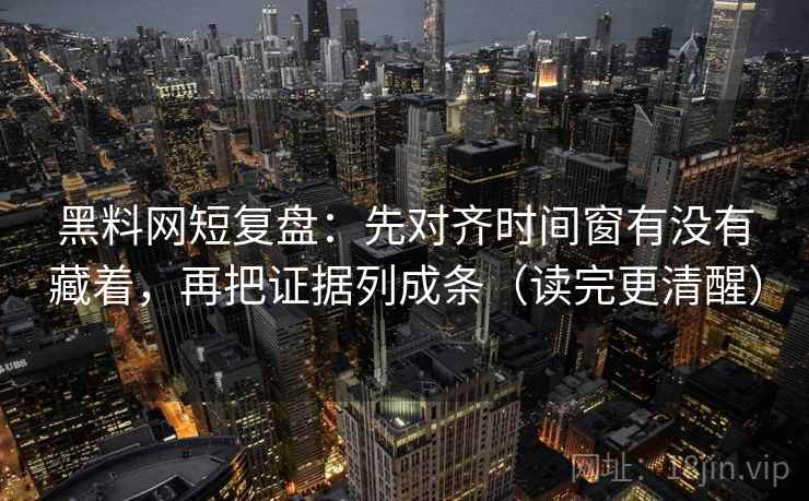 黑料网短复盘：先对齐时间窗有没有藏着，再把证据列成条（读完更清醒）