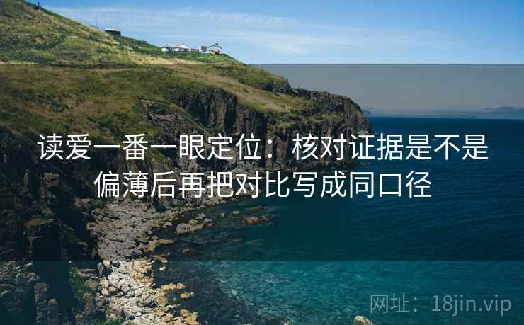 读爱一番一眼定位：核对证据是不是偏薄后再把对比写成同口径