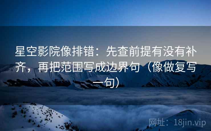 星空影院像排错：先查前提有没有补齐，再把范围写成边界句（像做复写一句）