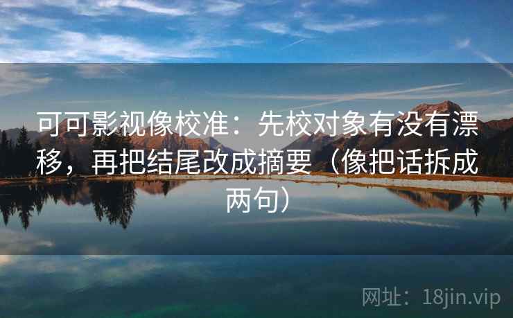 可可影视像校准：先校对象有没有漂移，再把结尾改成摘要（像把话拆成两句）