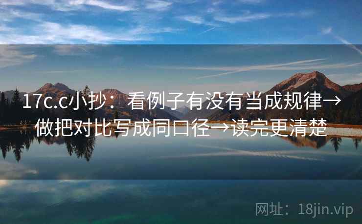 17c.c小抄：看例子有没有当成规律→做把对比写成同口径→读完更清楚