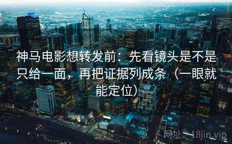 神马电影想转发前：先看镜头是不是只给一面，再把证据列成条（一眼就能定位）