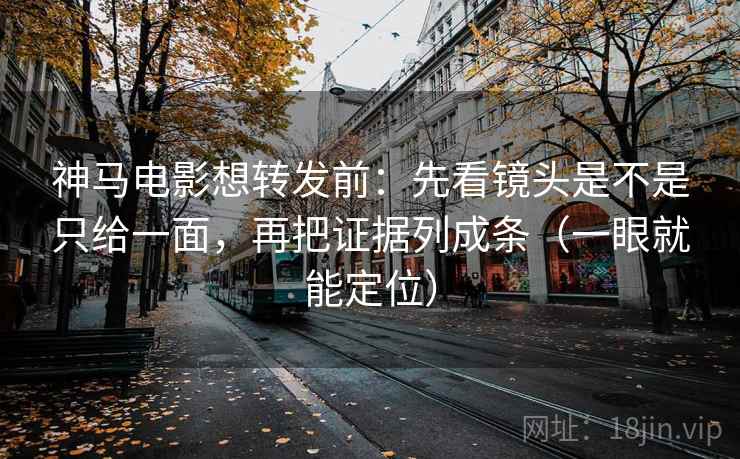 神马电影想转发前：先看镜头是不是只给一面，再把证据列成条（一眼就能定位）