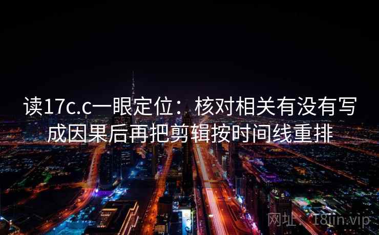 读17c.c一眼定位：核对相关有没有写成因果后再把剪辑按时间线重排