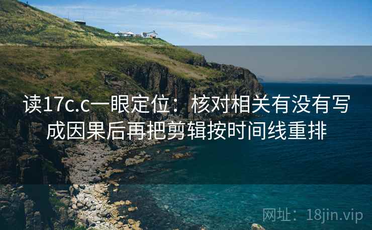 读17c.c一眼定位：核对相关有没有写成因果后再把剪辑按时间线重排