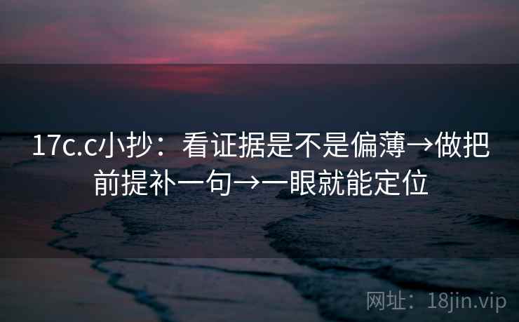 17c.c小抄：看证据是不是偏薄→做把前提补一句→一眼就能定位