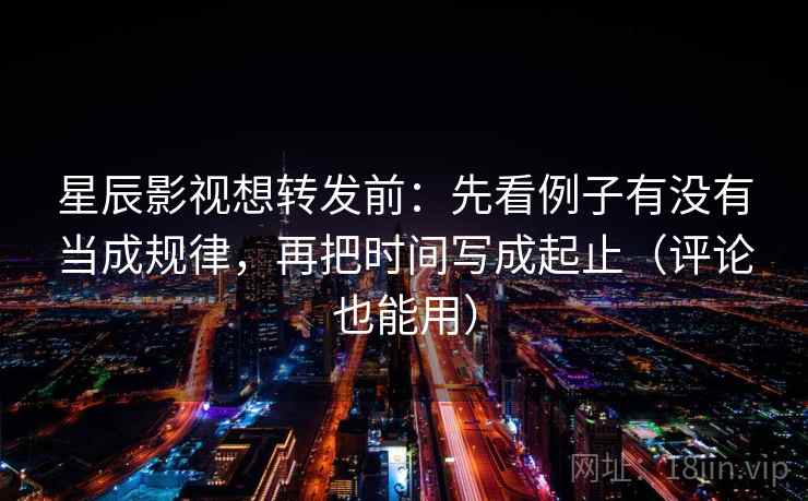 星辰影视想转发前：先看例子有没有当成规律，再把时间写成起止（评论也能用）