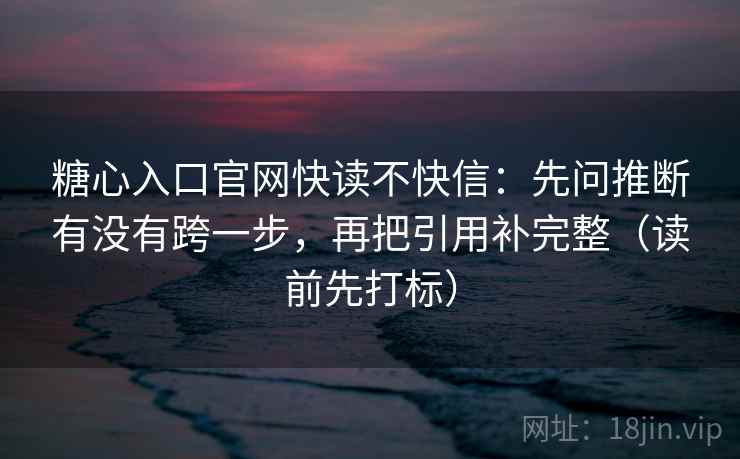 糖心入口官网快读不快信：先问推断有没有跨一步，再把引用补完整（读前先打标）