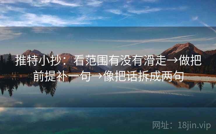 推特小抄：看范围有没有滑走→做把前提补一句→像把话拆成两句