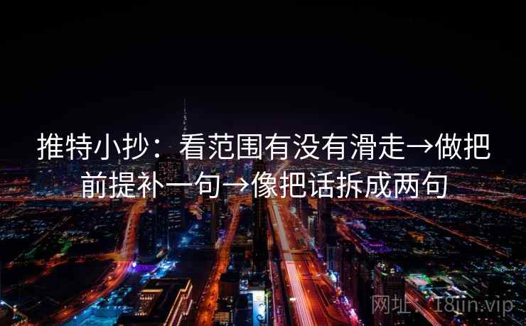 推特小抄：看范围有没有滑走→做把前提补一句→像把话拆成两句