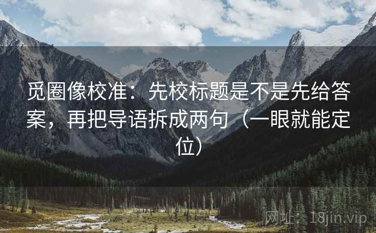 觅圈像校准：先校标题是不是先给答案，再把导语拆成两句（一眼就能定位）