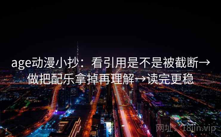 age动漫小抄：看引用是不是被截断→做把配乐拿掉再理解→读完更稳