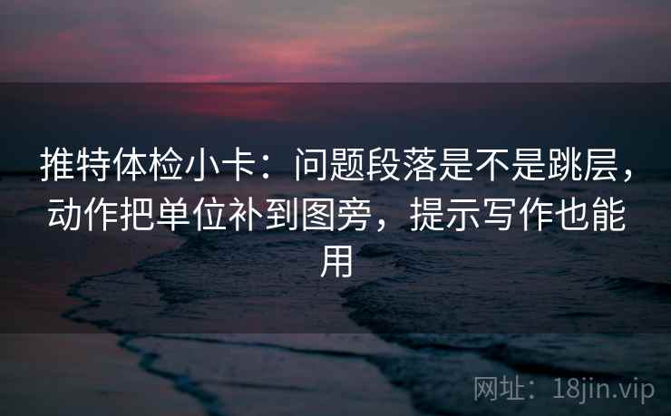 推特体检小卡：问题段落是不是跳层，动作把单位补到图旁，提示写作也能用