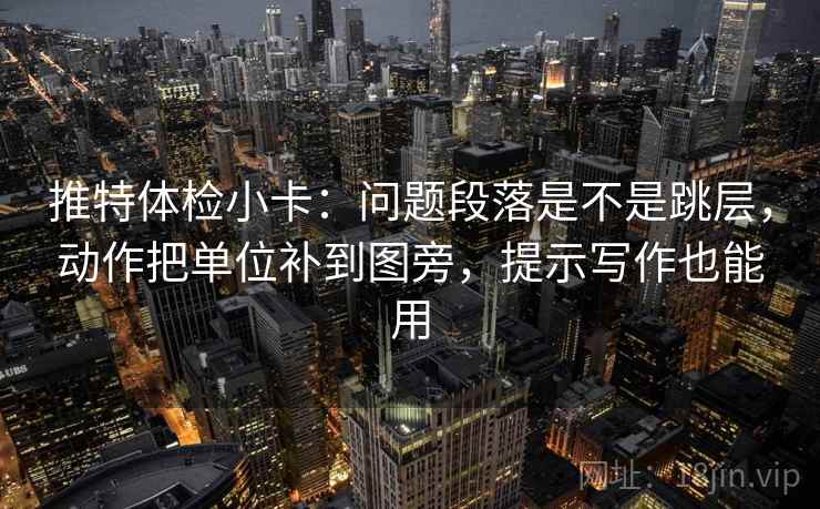 推特体检小卡：问题段落是不是跳层，动作把单位补到图旁，提示写作也能用