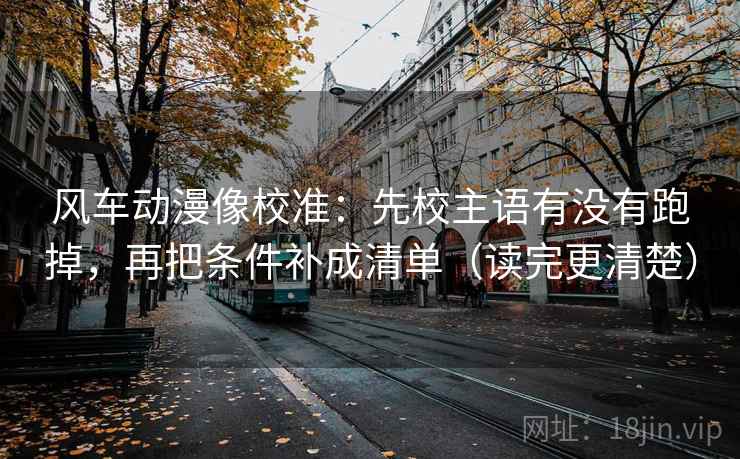 风车动漫像校准：先校主语有没有跑掉，再把条件补成清单（读完更清楚）