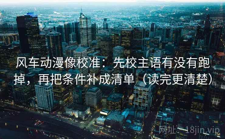 风车动漫像校准：先校主语有没有跑掉，再把条件补成清单（读完更清楚）