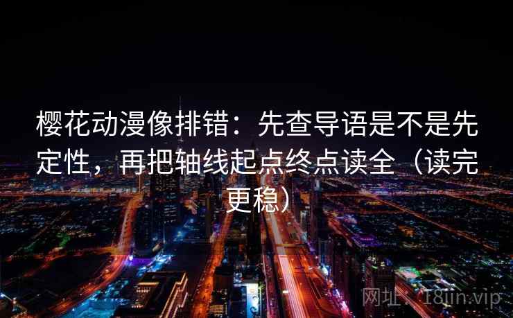樱花动漫像排错：先查导语是不是先定性，再把轴线起点终点读全（读完更稳）