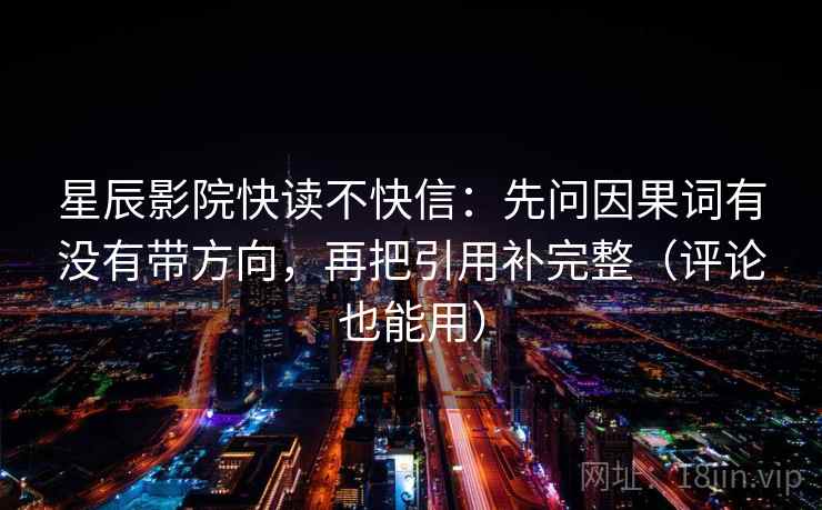 星辰影院快读不快信：先问因果词有没有带方向，再把引用补完整（评论也能用）