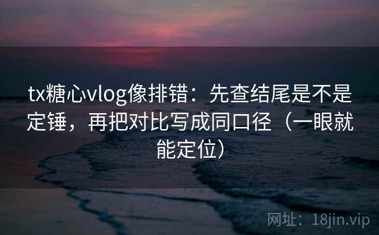 tx糖心vlog像排错：先查结尾是不是定锤，再把对比写成同口径（一眼就能定位）