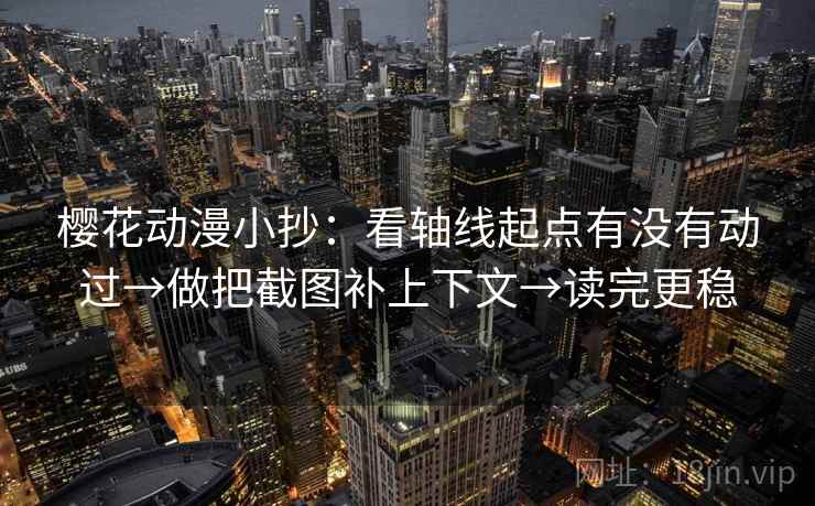 樱花动漫小抄：看轴线起点有没有动过→做把截图补上下文→读完更稳