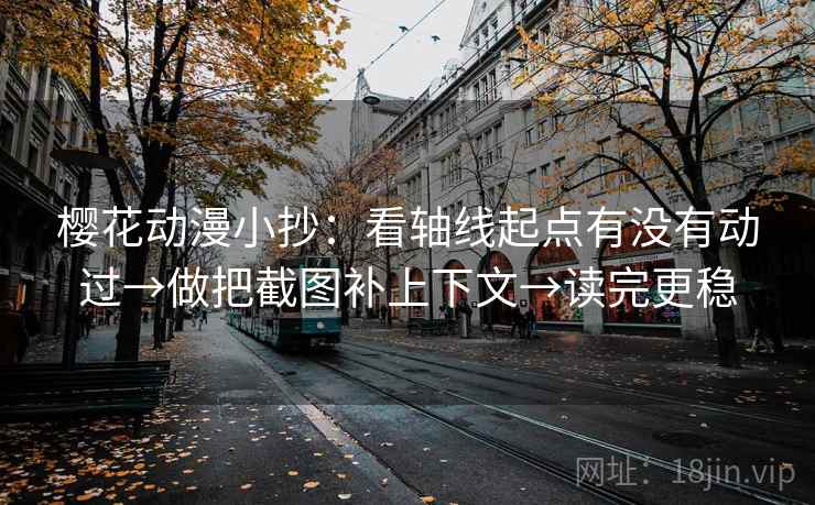 樱花动漫小抄：看轴线起点有没有动过→做把截图补上下文→读完更稳