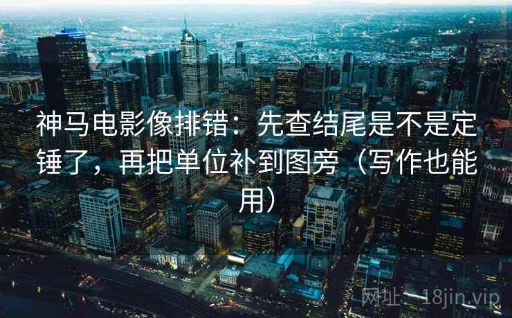 神马电影像排错：先查结尾是不是定锤了，再把单位补到图旁（写作也能用）