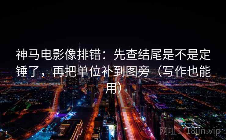 神马电影像排错：先查结尾是不是定锤了，再把单位补到图旁（写作也能用）